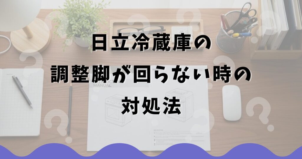 日立冷蔵庫の調整脚が回らない時の対処法