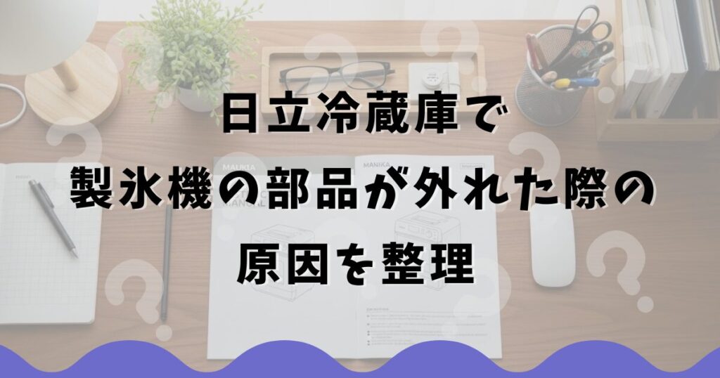 日立冷蔵庫で製氷機の部品が外れた際の原因を整理