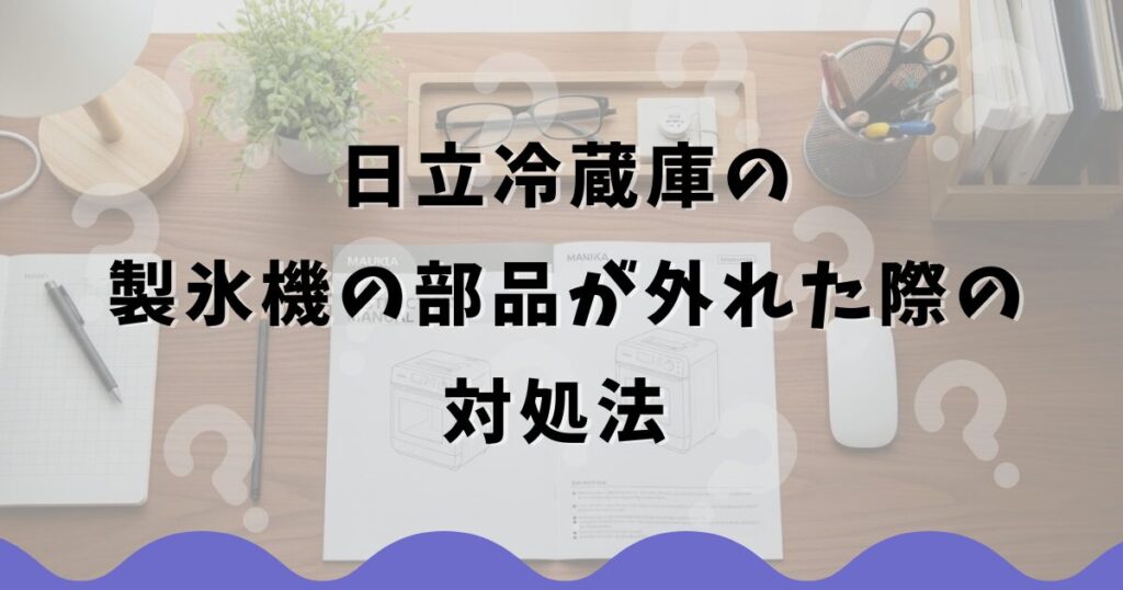 日立冷蔵庫の製氷機の部品が外れた際の対処法