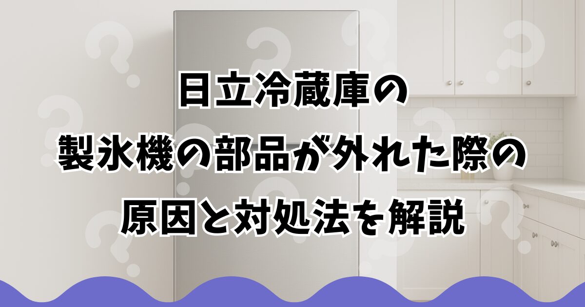 日立冷蔵庫の製氷機の部品が外れた際の原因と対処法を解説