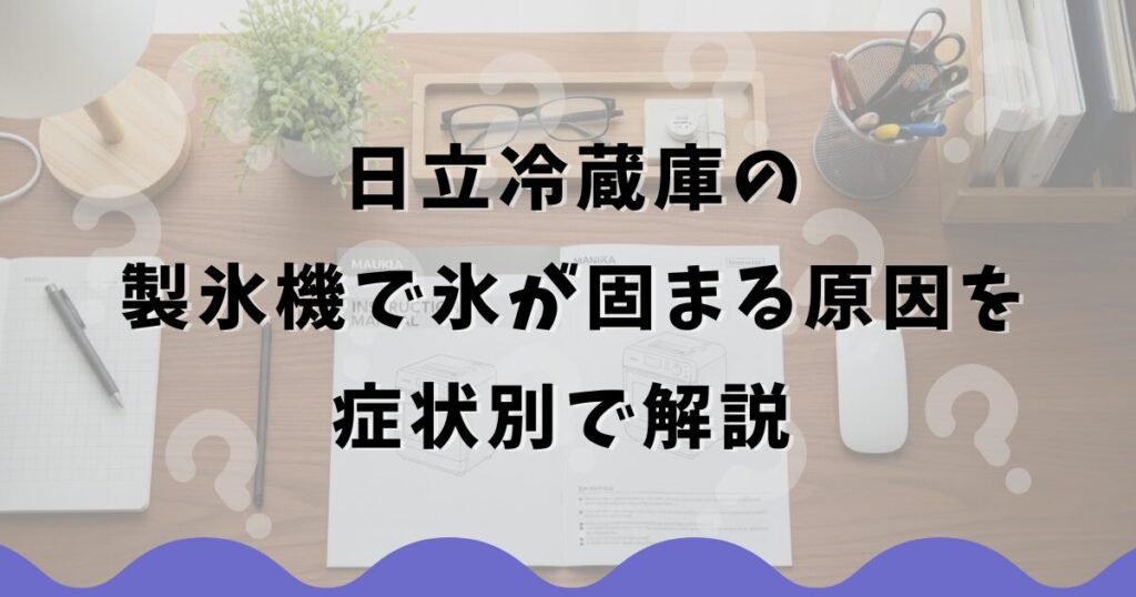 日立冷蔵庫の製氷機で氷が固まる原因を症状別で解説