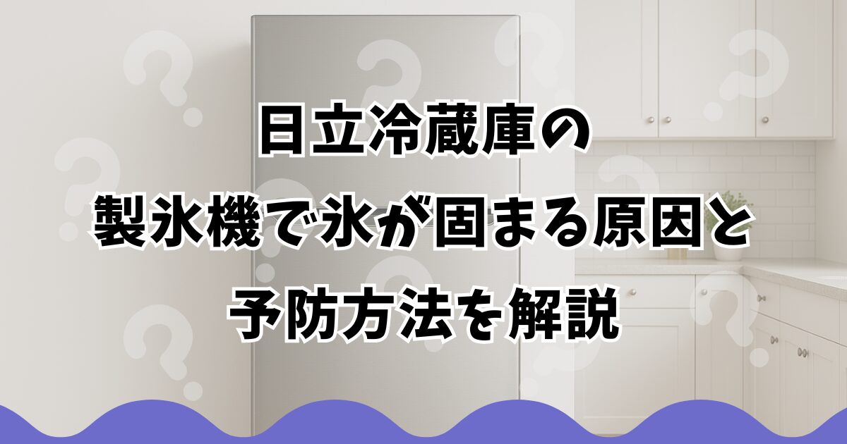 日立冷蔵庫の製氷機で氷が固まる原因と予防方法を解説