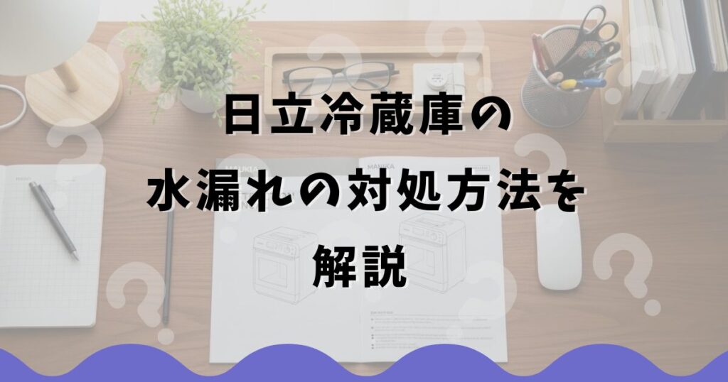 日立冷蔵庫の水漏れの対処方法を解説