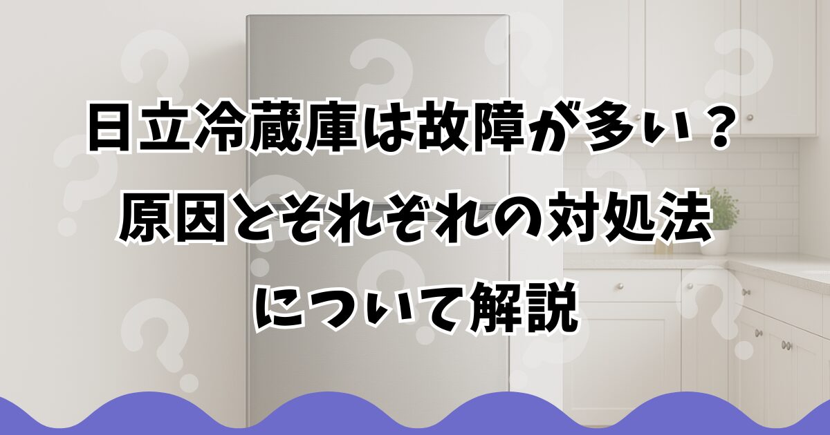 日立冷蔵庫は故障が多い？原因とそれぞれの対処法について解説