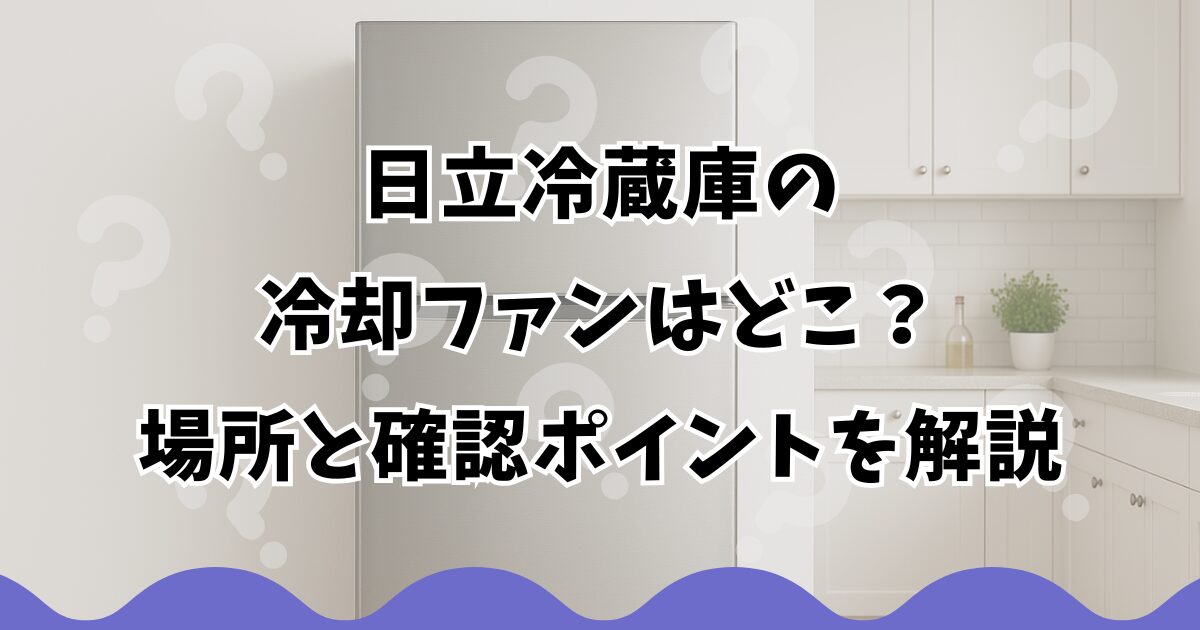 日立冷蔵庫の冷却ファンはどこ？場所と確認ポイントを解説