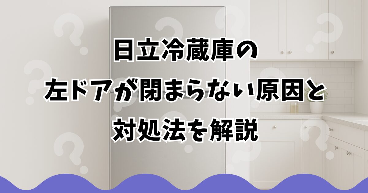 日立冷蔵庫の左ドアが閉まらない原因と対処法を解説