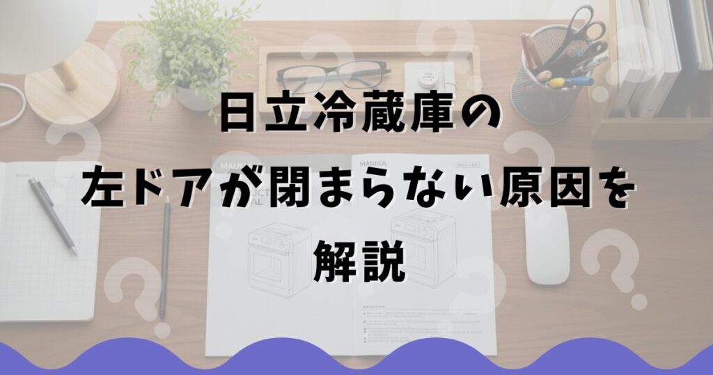 日立冷蔵庫の左ドアが閉まらない原因を解説
