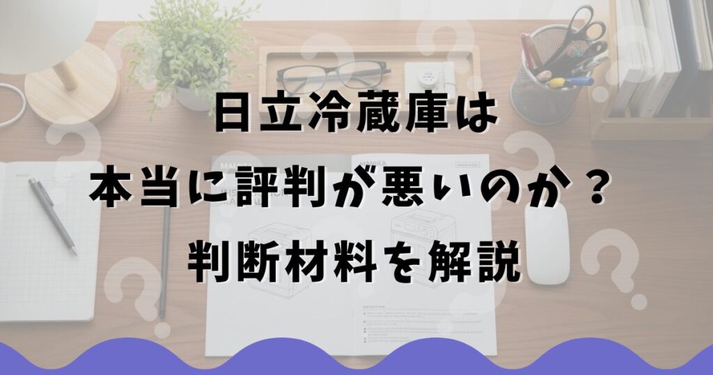 日立冷蔵庫は本当に評判が悪いのか？判断材料を解説