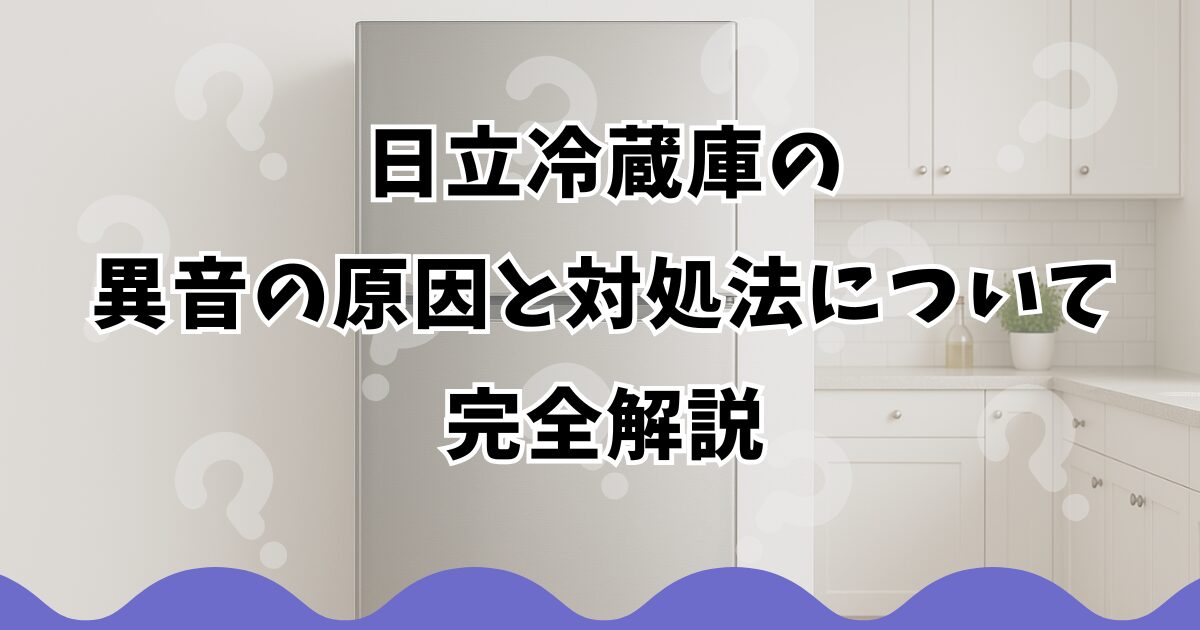 日立冷蔵庫の異音の原因と対処法について完全解説