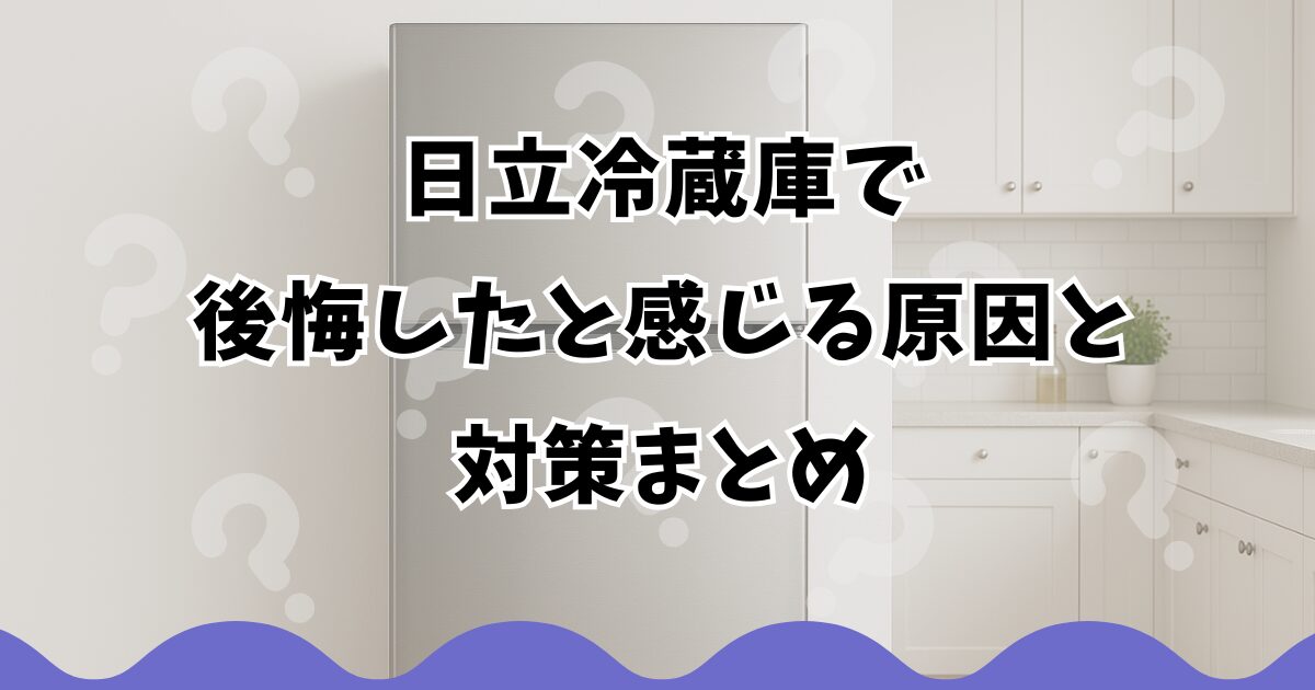 日立冷蔵庫で後悔したと感じる原因と対策まとめ