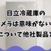 日立冷蔵庫のカメラは意味がない？評判について他社製品と比較