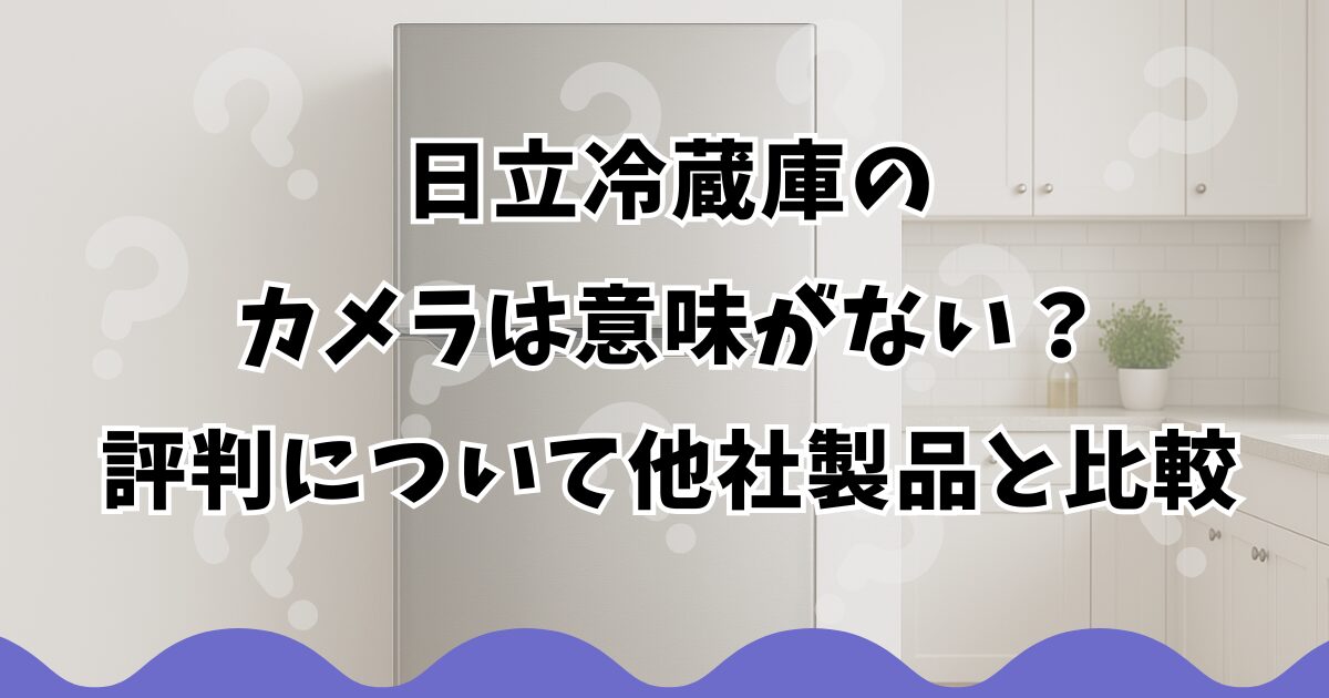 日立冷蔵庫のカメラは意味がない？評判について他社製品と比較