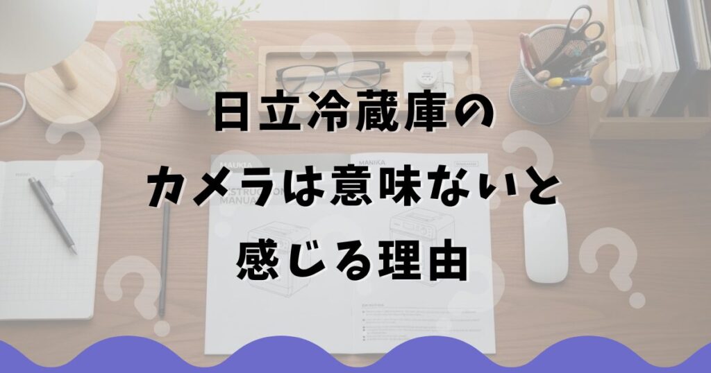 日立冷蔵庫のカメラは意味ないと感じる理由
