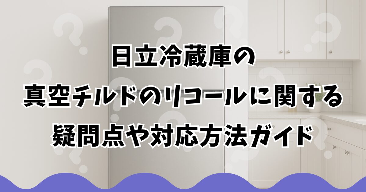 日立冷蔵庫の真空チルドのリコールに関する疑問点や対応方法ガイド