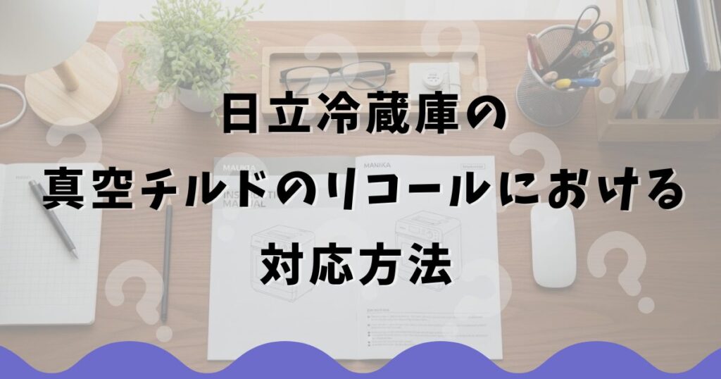 日立冷蔵庫の真空チルドのリコールにおける対応方法