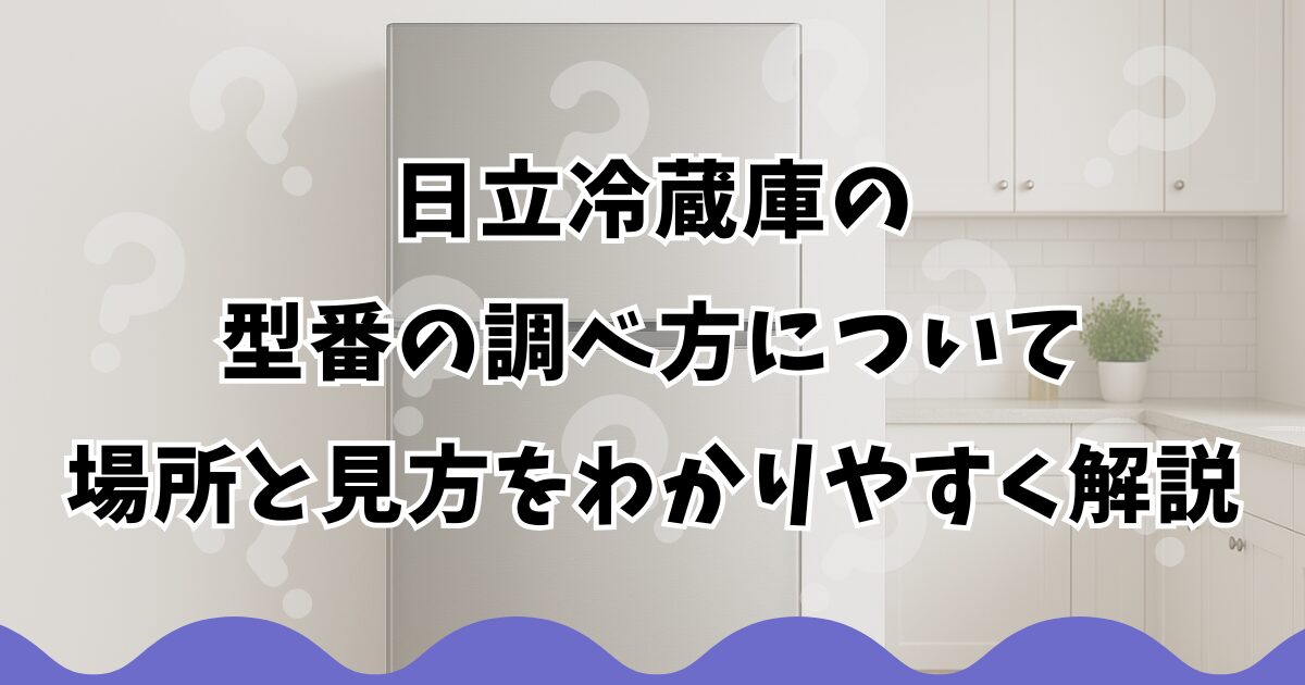 日立冷蔵庫の型番の調べ方について場所と見方をわかりやすく解説