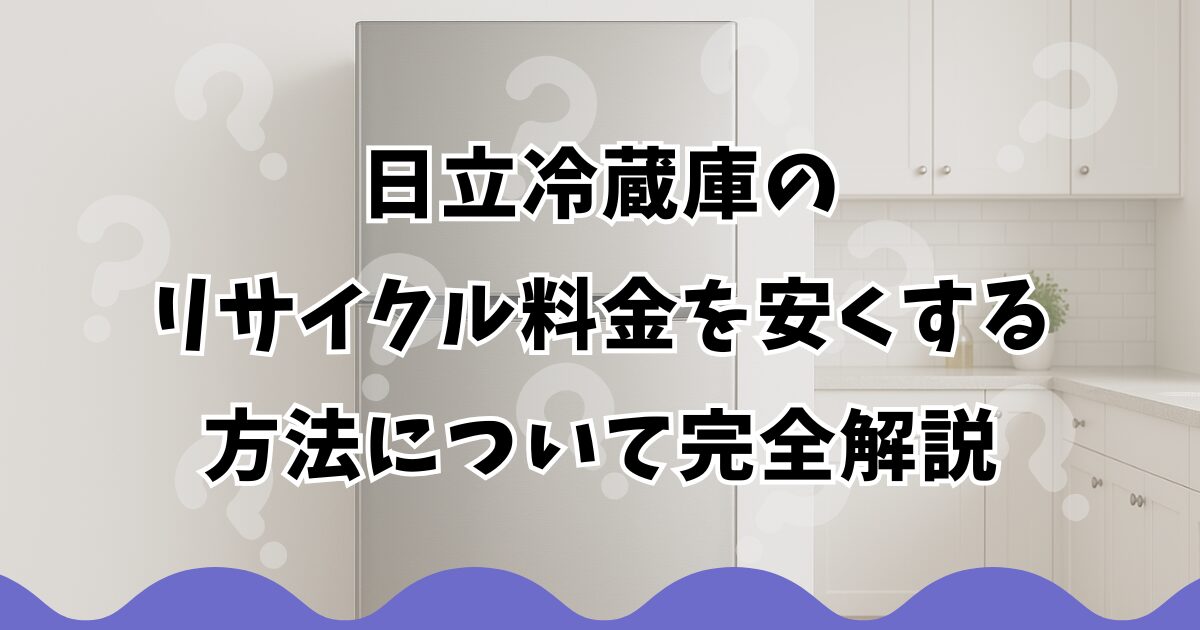 日立冷蔵庫のリサイクル料金を安くする方法について完全解説