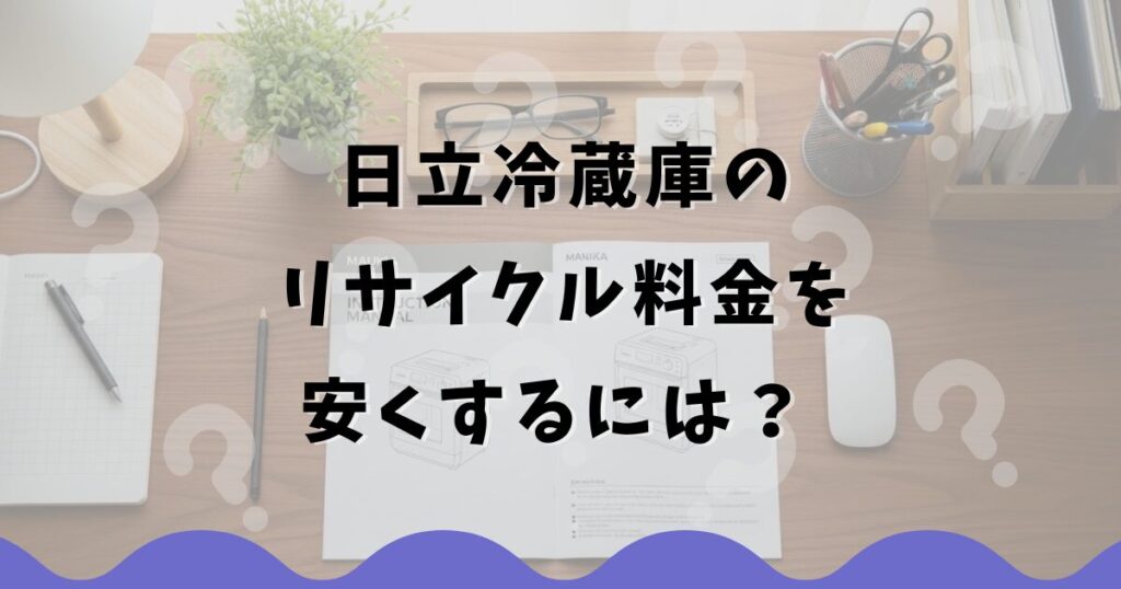 日立冷蔵庫のリサイクル料金を安くするには？