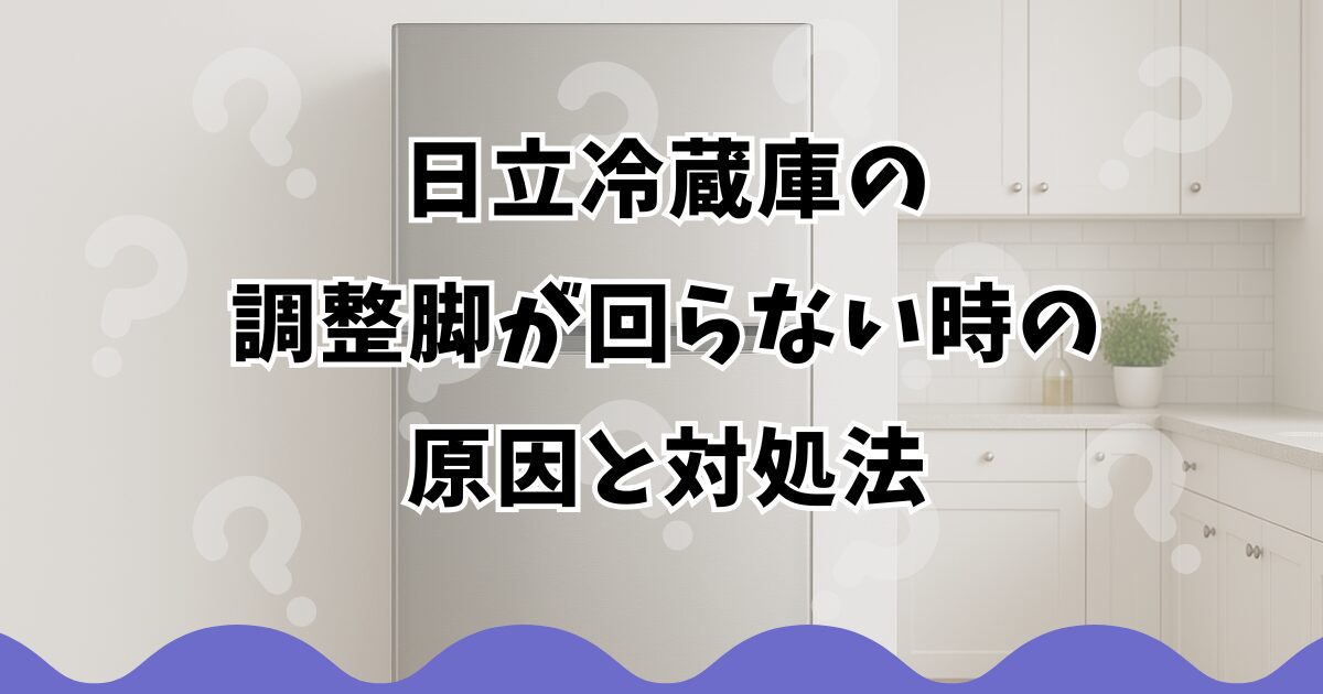 日立冷蔵庫の調整脚が回らない時の原因と対処法