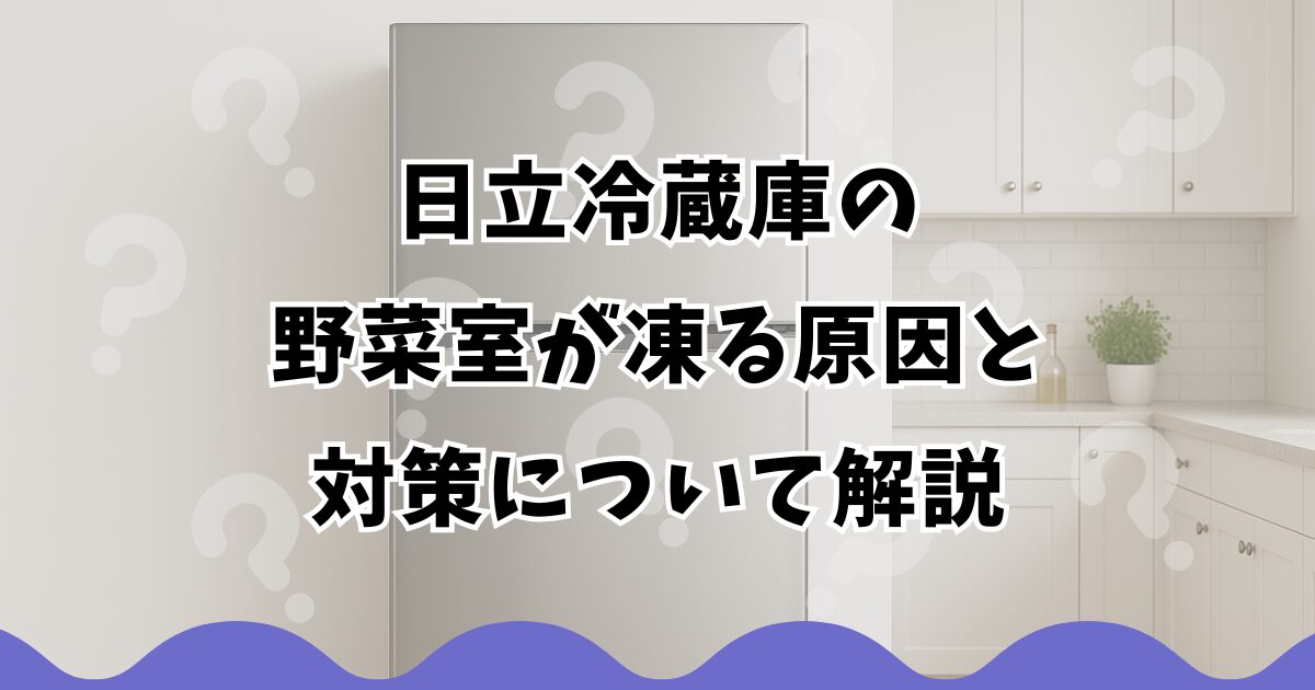日立冷蔵庫の野菜室が凍る原因と対策について解説