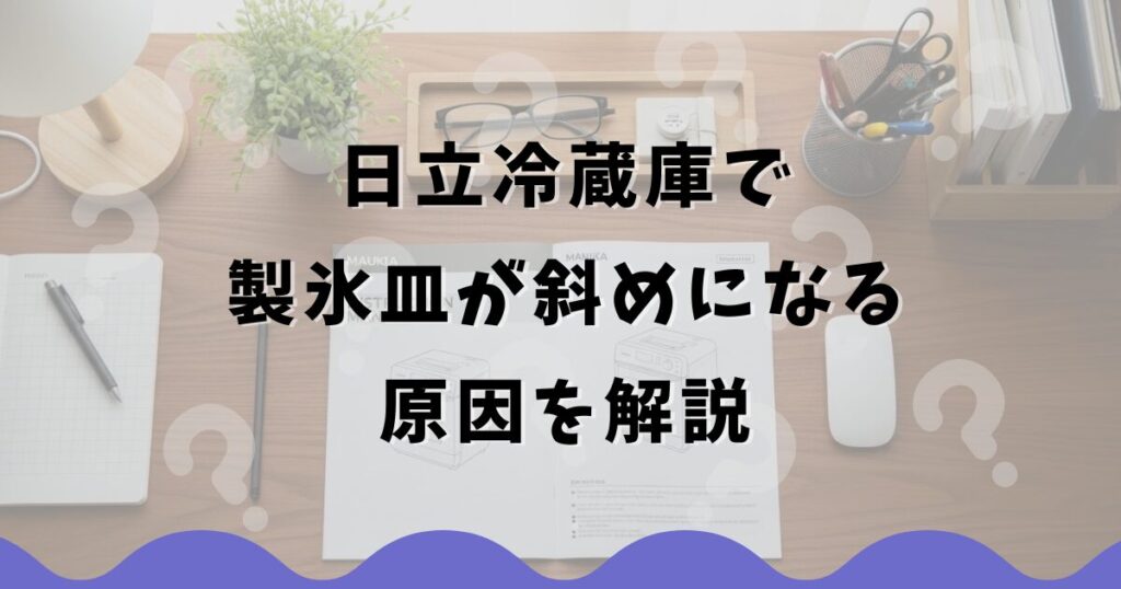 日立冷蔵庫で製氷皿が斜めになる原因を解説