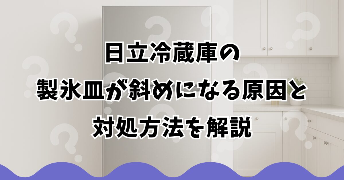日立冷蔵庫の製氷皿が斜めになる原因と対処方法を解説