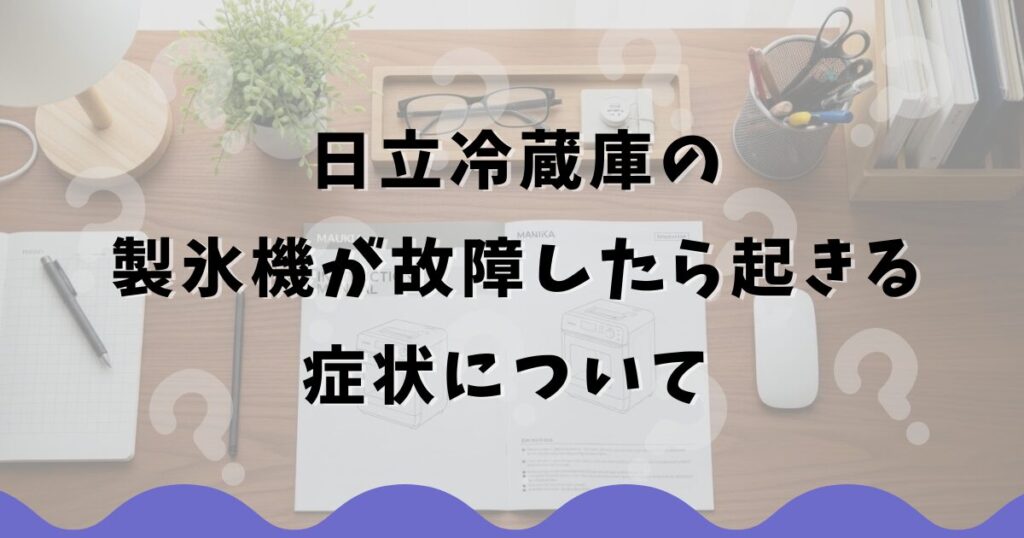 日立冷蔵庫の製氷機が故障したら起きる症状について