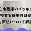 日立冷蔵庫のパッキンを交換する費用の目安と対策法について解説