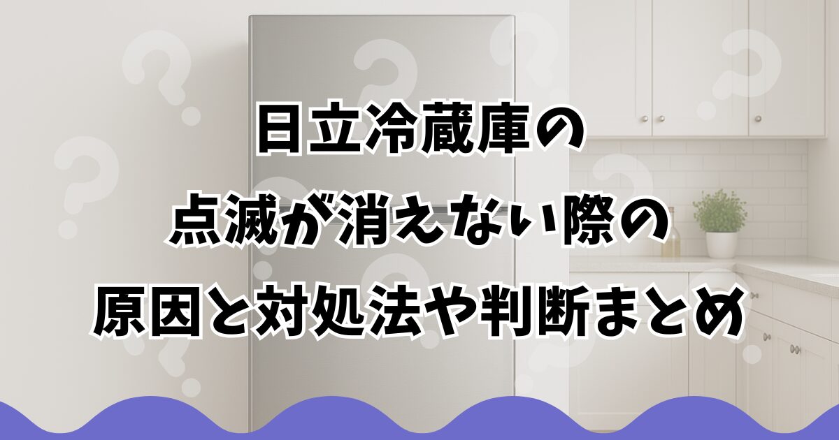 日立冷蔵庫の点滅が消えない際の原因と対処法や判断まとめ