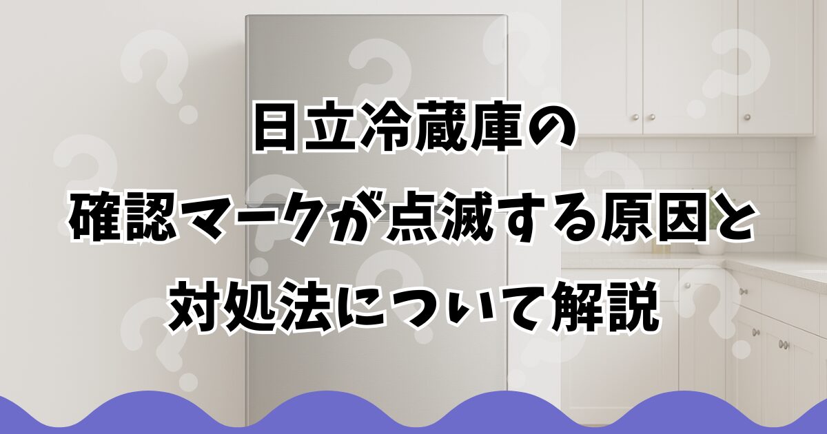 日立冷蔵庫の確認マークが点滅する原因と対処法について解説
