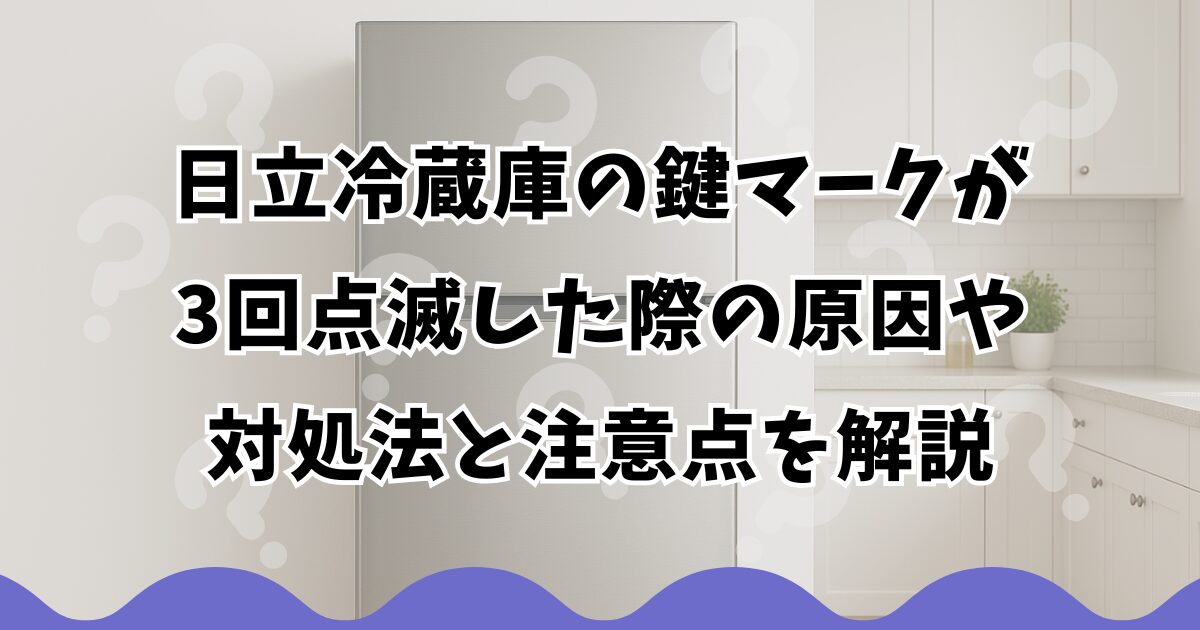 日立冷蔵庫の鍵マークが3回点滅した際の原因や対処法と注意点を解説