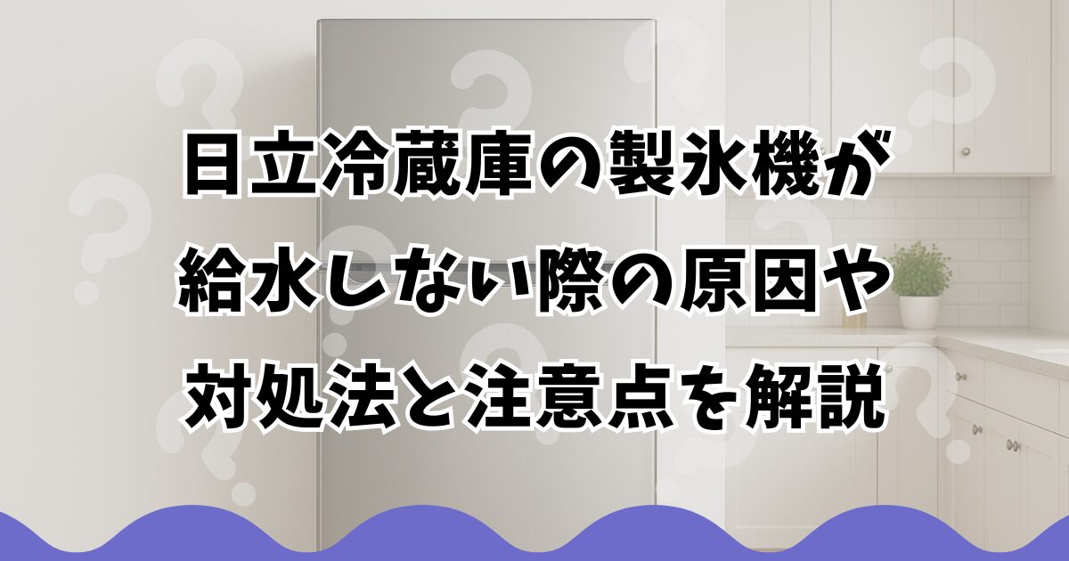 日立冷蔵庫の製氷機が給水しない際の原因や対処法と注意点を解説