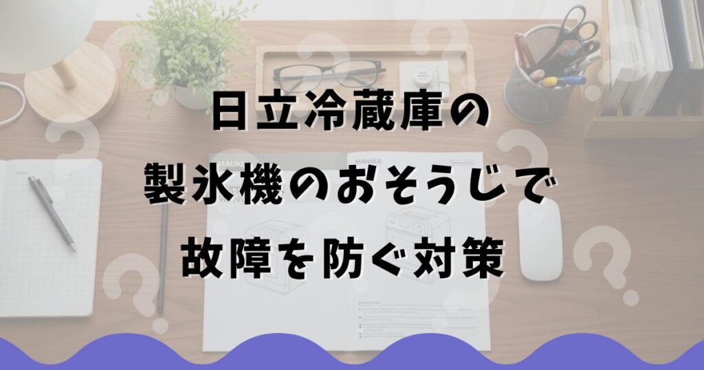 日立冷蔵庫の製氷機のおそうじで故障を防ぐ対策
