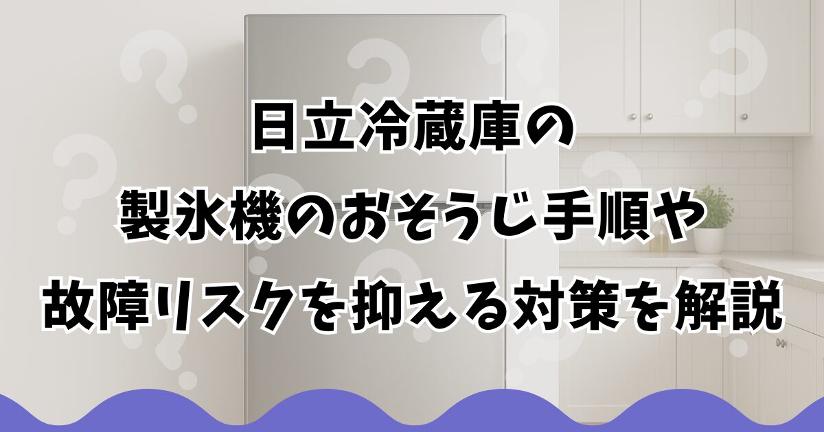 日立冷蔵庫の製氷機のおそうじ手順や故障リスクを抑える対策を解説