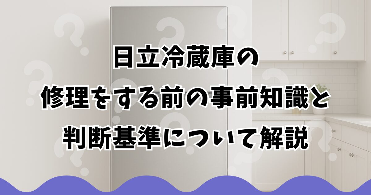 日立冷蔵庫の修理をする前の事前知識と判断基準について解説