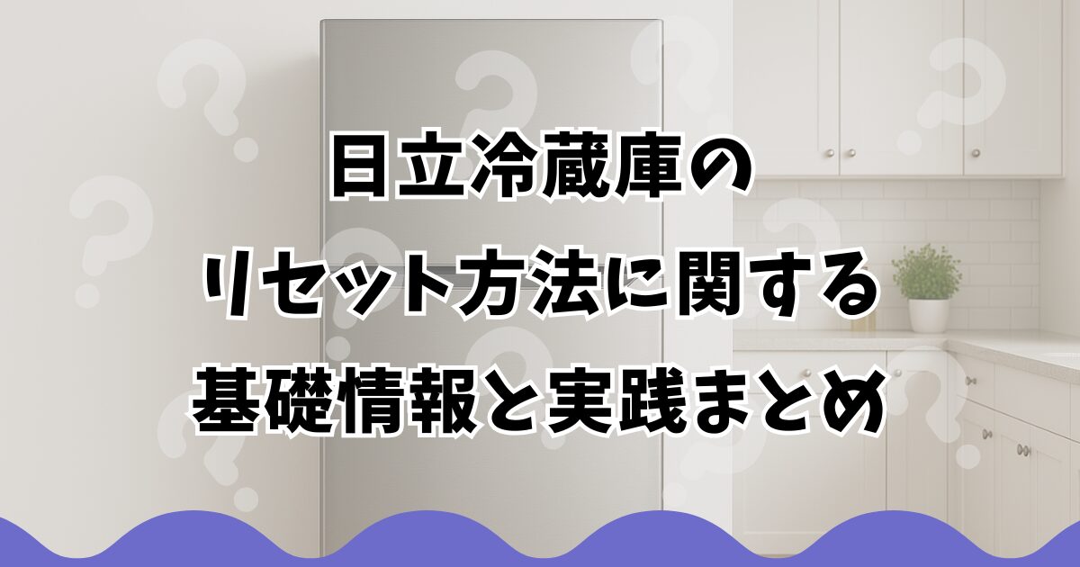 日立冷蔵庫のリセット方法に関する基礎情報と実践まとめ