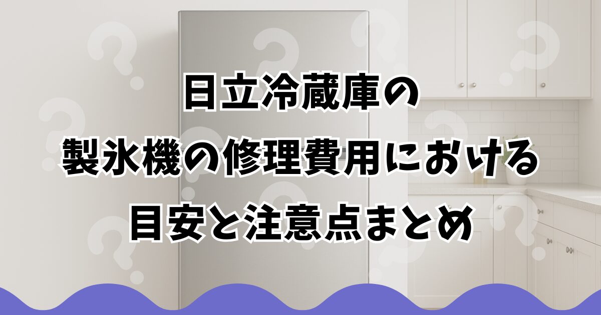 日立冷蔵庫の製氷機の修理費用における目安と注意点まとめ