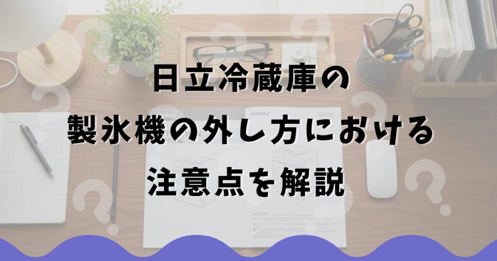 日立冷蔵庫の製氷機の外し方における注意点を解説