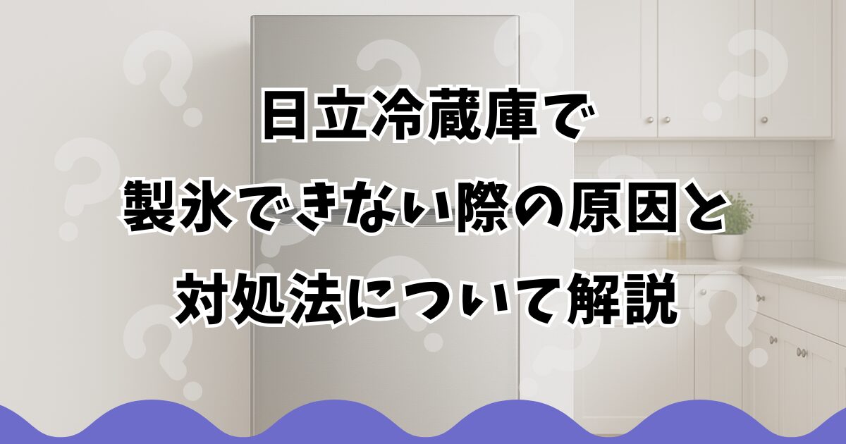 日立冷蔵庫で製氷できない際の原因と対処法について解説