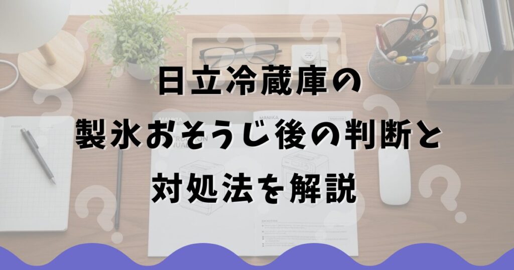 日立冷蔵庫の製氷おそうじ後の判断と対処法を解説