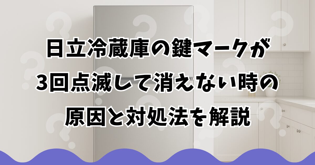 日立冷蔵庫の鍵マークが3回点滅して消えない時の原因と対処法を解説
