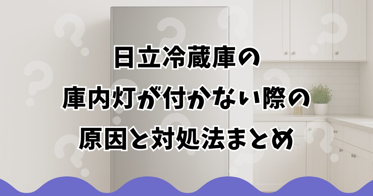 日立冷蔵庫の庫内灯が付かない際の原因と対処法まとめ
