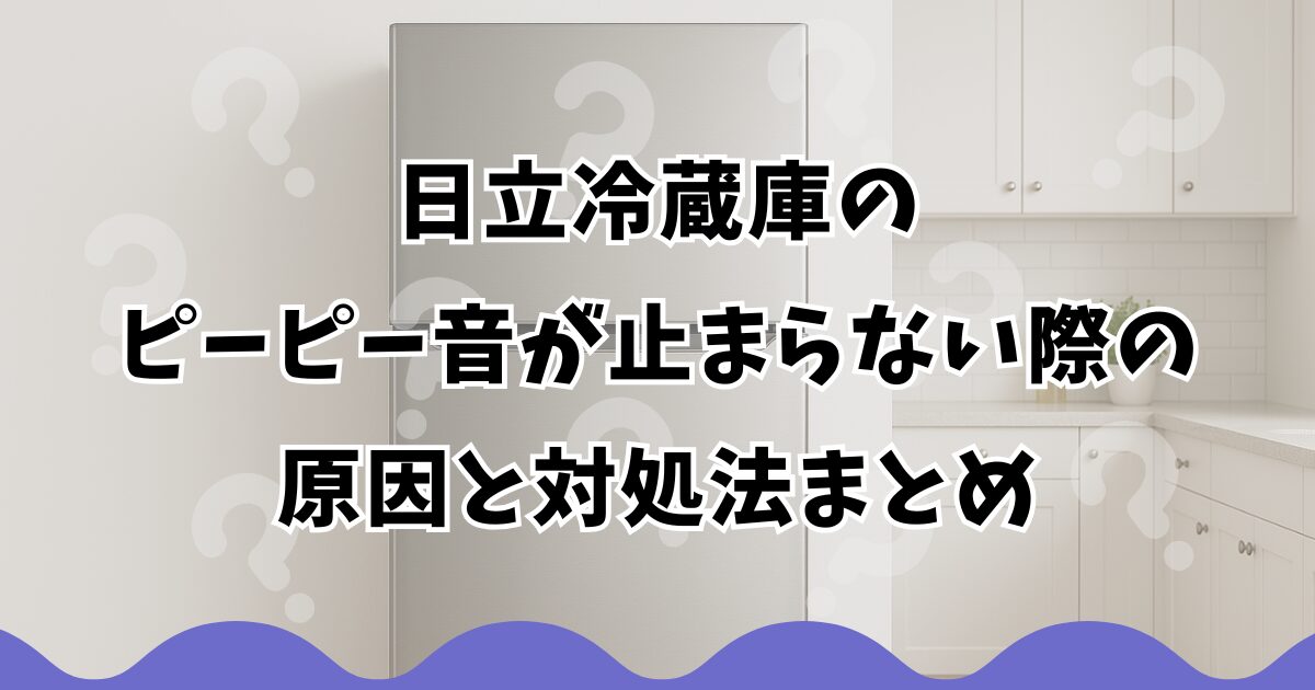 日立冷蔵庫のピーピー音が止まらない際の原因と対処法まとめ