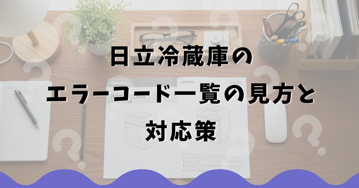 日立冷蔵庫のエラーコード一覧の種類や見方と対応策を解説 