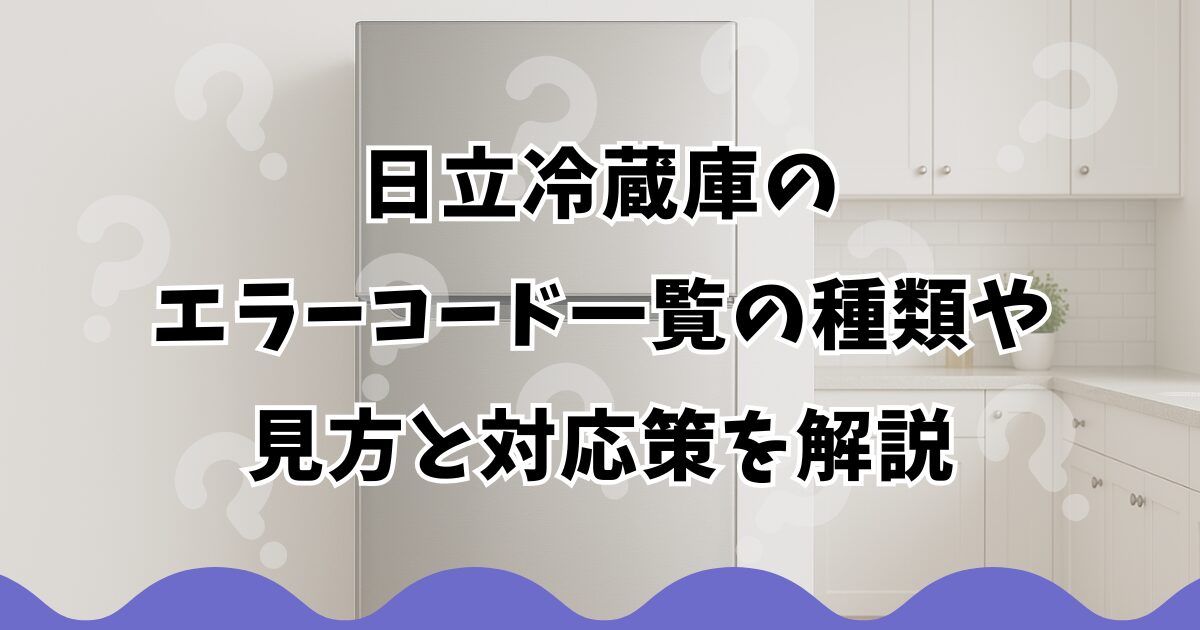 日立冷蔵庫のエラーコード一覧の種類や見方と対応策を解説