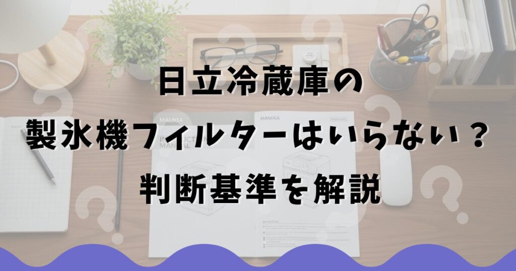 日立冷蔵庫の製氷機フィルターはいらない?判断基準を解説