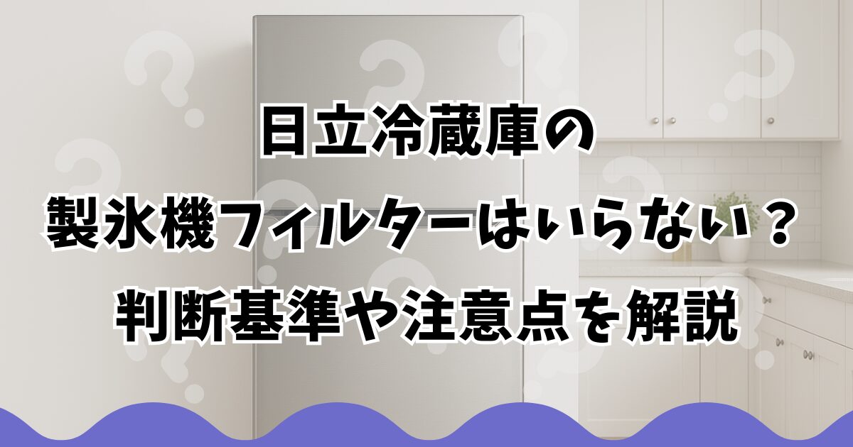 日立冷蔵庫の製氷機フィルターはいらない？判断基準や注意点を解説
