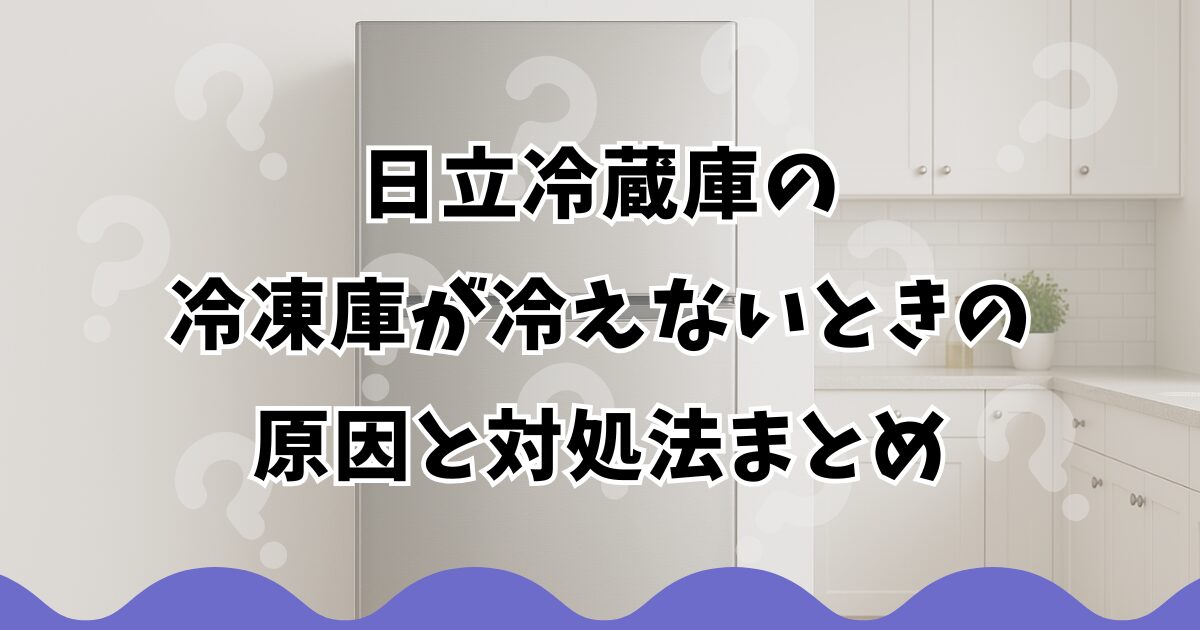 日立冷蔵庫の冷凍庫が冷えないときの原因と対処法まとめ