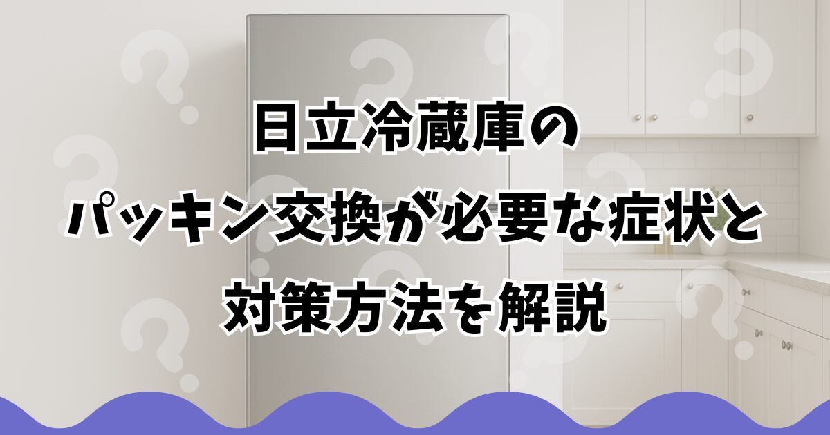 日立冷蔵庫のパッキン交換が必要な症状と対策方法を解説