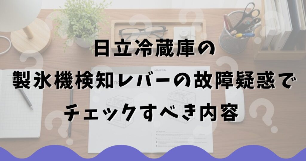 日立冷蔵庫の製氷機検知レバーの故障疑惑でチェックすべき内容